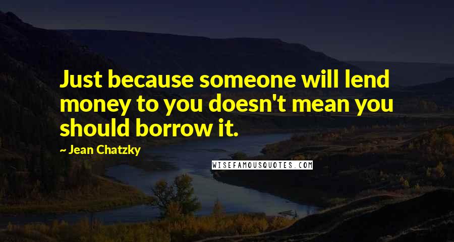 Jean Chatzky Quotes: Just because someone will lend money to you doesn't mean you should borrow it.