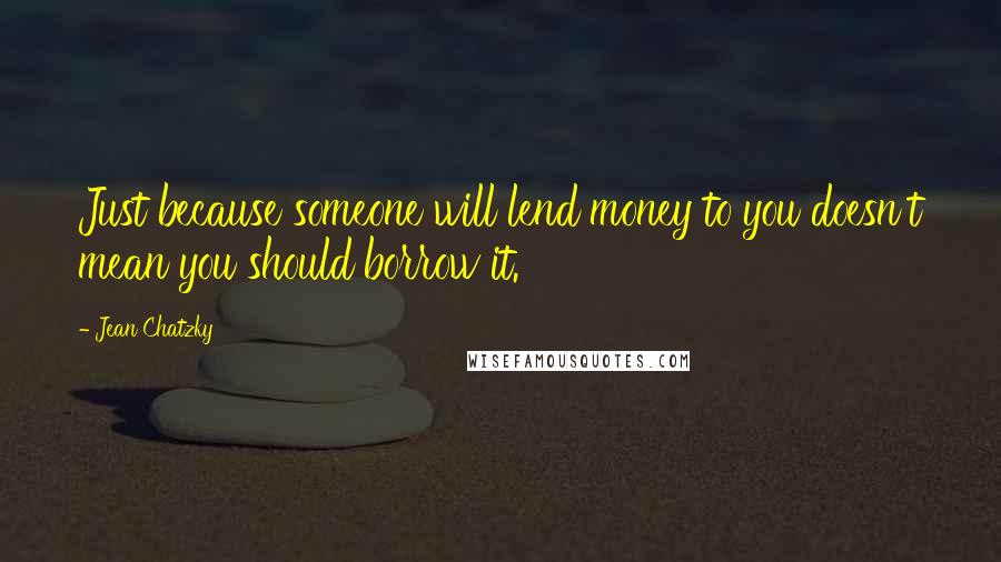 Jean Chatzky Quotes: Just because someone will lend money to you doesn't mean you should borrow it.