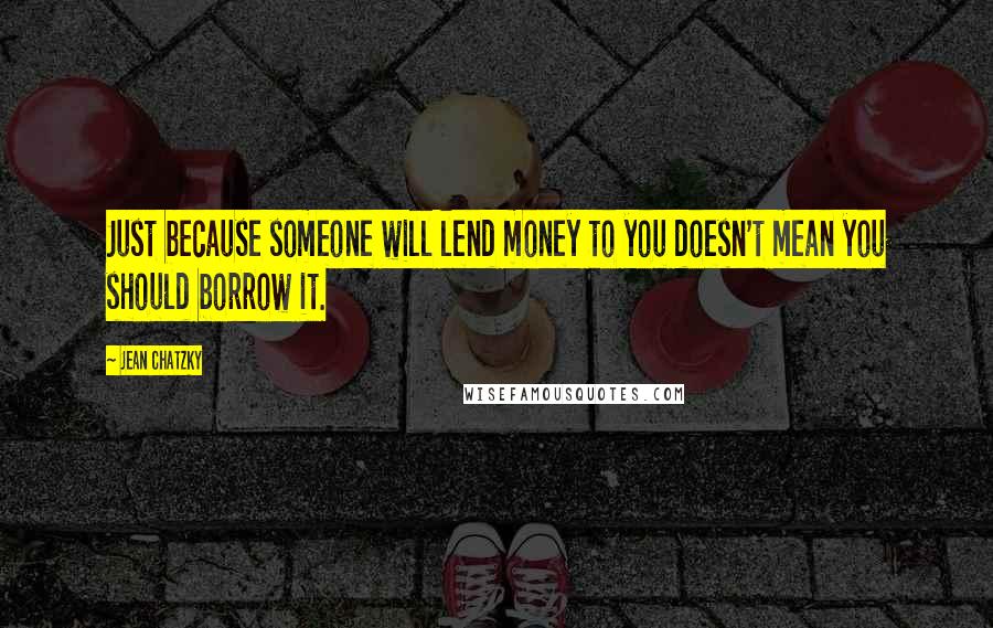 Jean Chatzky Quotes: Just because someone will lend money to you doesn't mean you should borrow it.