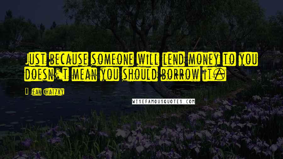 Jean Chatzky Quotes: Just because someone will lend money to you doesn't mean you should borrow it.