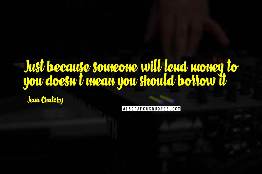 Jean Chatzky Quotes: Just because someone will lend money to you doesn't mean you should borrow it.