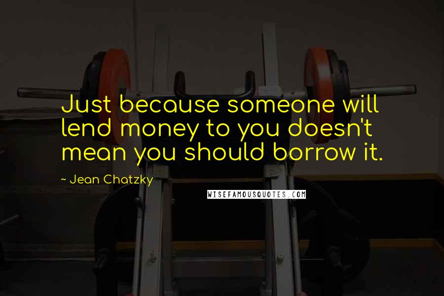 Jean Chatzky Quotes: Just because someone will lend money to you doesn't mean you should borrow it.