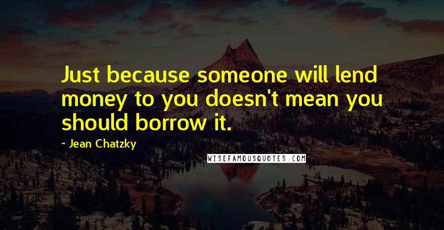 Jean Chatzky Quotes: Just because someone will lend money to you doesn't mean you should borrow it.