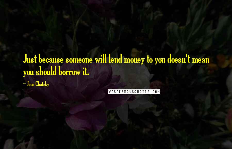 Jean Chatzky Quotes: Just because someone will lend money to you doesn't mean you should borrow it.