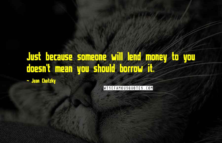 Jean Chatzky Quotes: Just because someone will lend money to you doesn't mean you should borrow it.