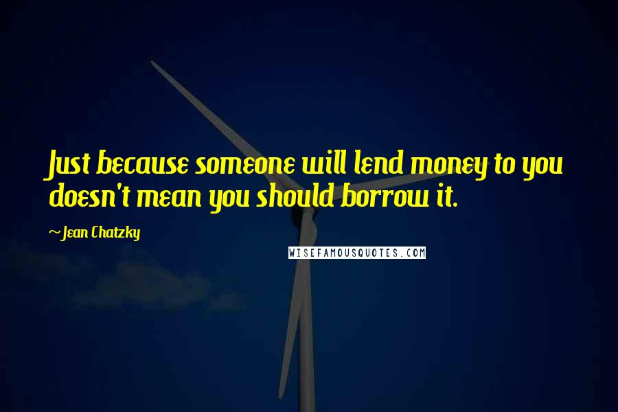 Jean Chatzky Quotes: Just because someone will lend money to you doesn't mean you should borrow it.