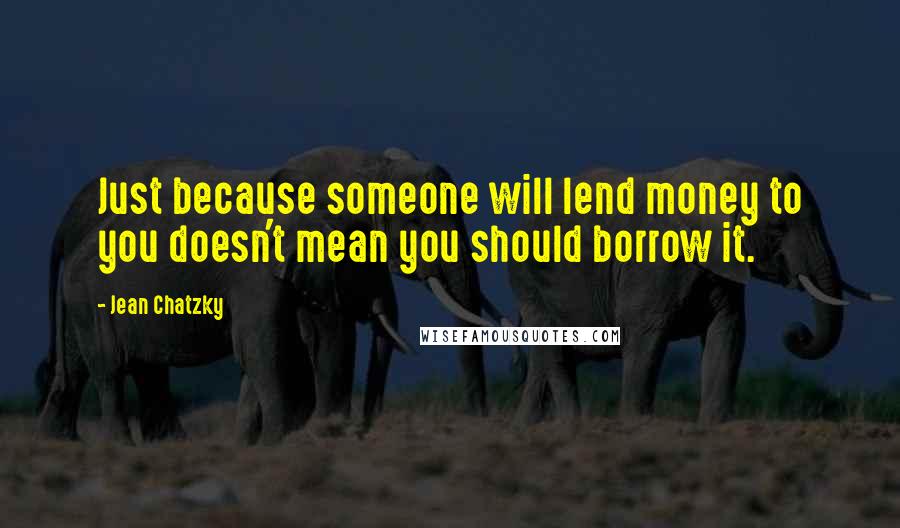 Jean Chatzky Quotes: Just because someone will lend money to you doesn't mean you should borrow it.