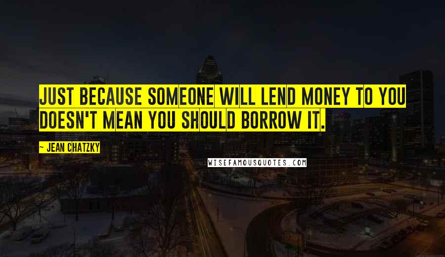 Jean Chatzky Quotes: Just because someone will lend money to you doesn't mean you should borrow it.