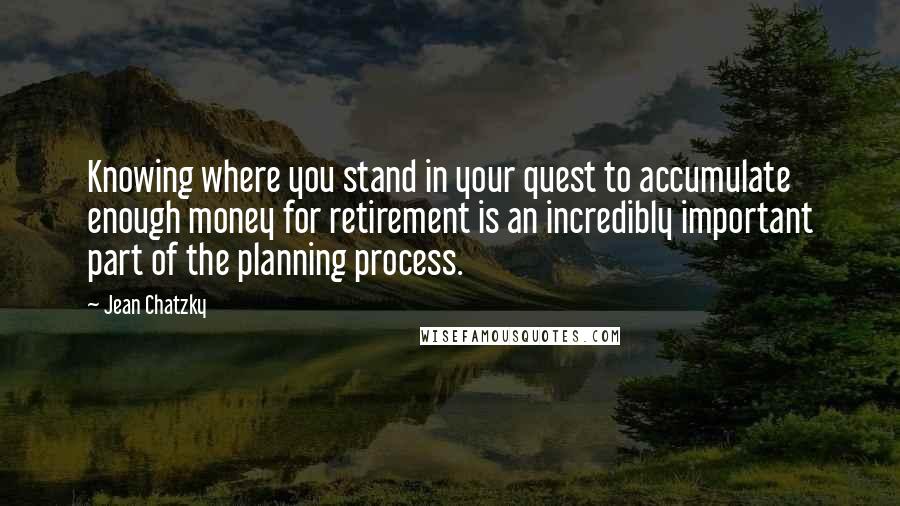 Jean Chatzky Quotes: Knowing where you stand in your quest to accumulate enough money for retirement is an incredibly important part of the planning process.