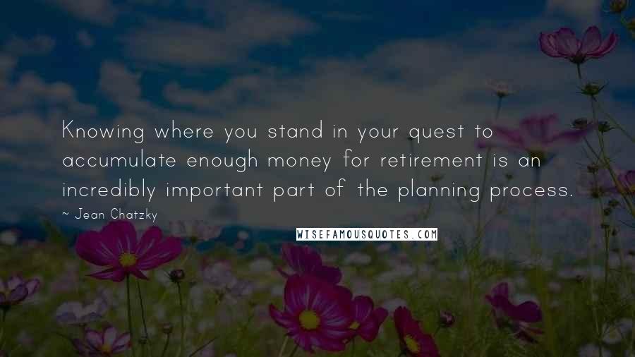 Jean Chatzky Quotes: Knowing where you stand in your quest to accumulate enough money for retirement is an incredibly important part of the planning process.