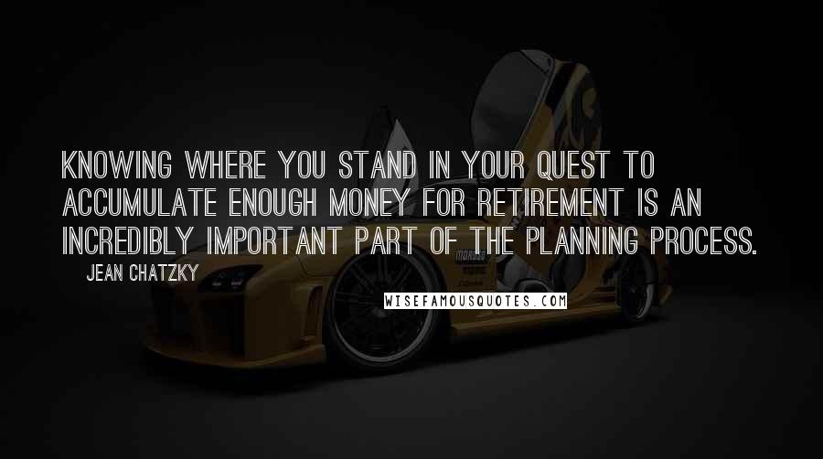 Jean Chatzky Quotes: Knowing where you stand in your quest to accumulate enough money for retirement is an incredibly important part of the planning process.