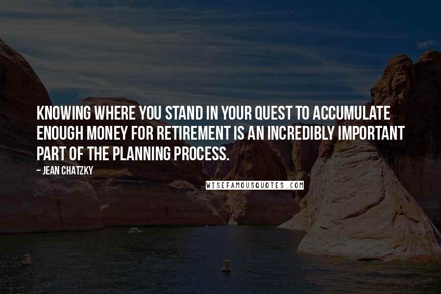 Jean Chatzky Quotes: Knowing where you stand in your quest to accumulate enough money for retirement is an incredibly important part of the planning process.