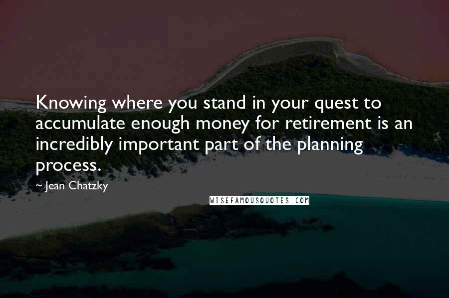 Jean Chatzky Quotes: Knowing where you stand in your quest to accumulate enough money for retirement is an incredibly important part of the planning process.