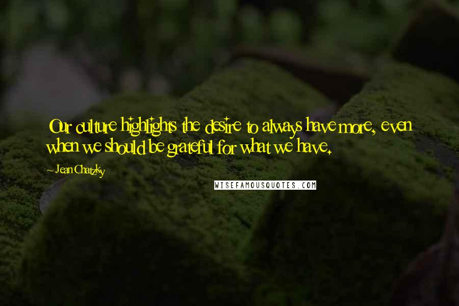 Jean Chatzky Quotes: Our culture highlights the desire to always have more, even when we should be grateful for what we have.