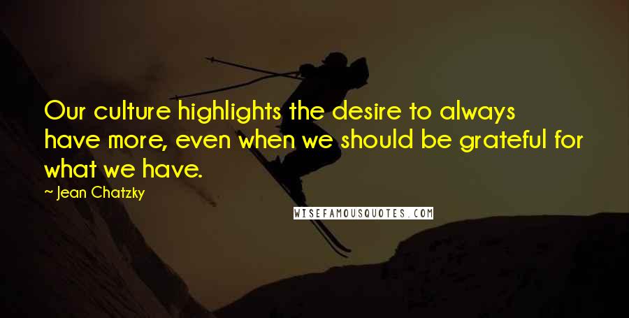 Jean Chatzky Quotes: Our culture highlights the desire to always have more, even when we should be grateful for what we have.