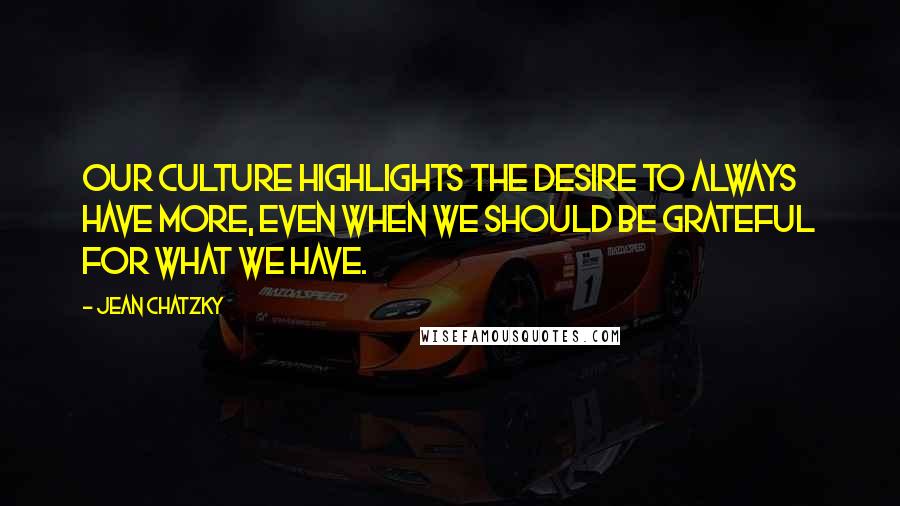 Jean Chatzky Quotes: Our culture highlights the desire to always have more, even when we should be grateful for what we have.