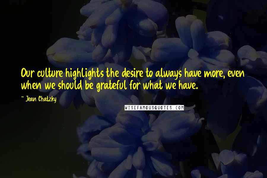 Jean Chatzky Quotes: Our culture highlights the desire to always have more, even when we should be grateful for what we have.