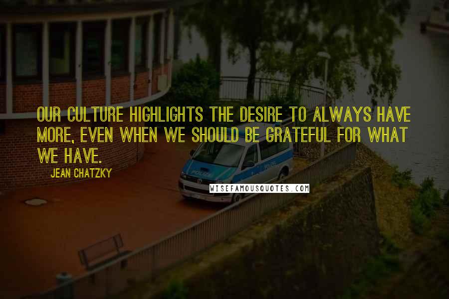 Jean Chatzky Quotes: Our culture highlights the desire to always have more, even when we should be grateful for what we have.