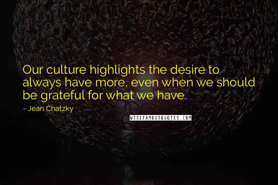 Jean Chatzky Quotes: Our culture highlights the desire to always have more, even when we should be grateful for what we have.