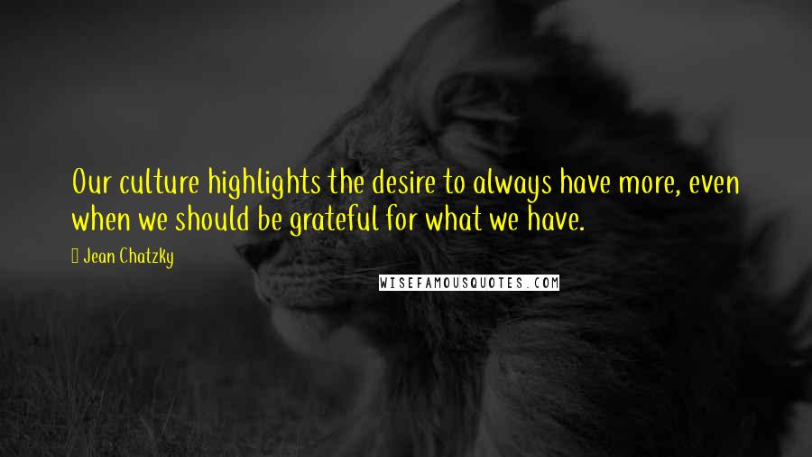 Jean Chatzky Quotes: Our culture highlights the desire to always have more, even when we should be grateful for what we have.