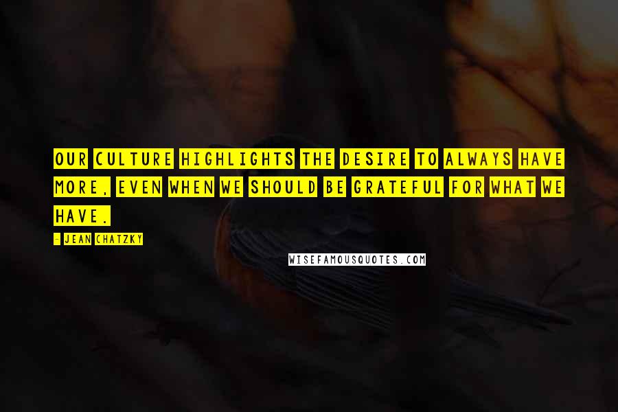 Jean Chatzky Quotes: Our culture highlights the desire to always have more, even when we should be grateful for what we have.