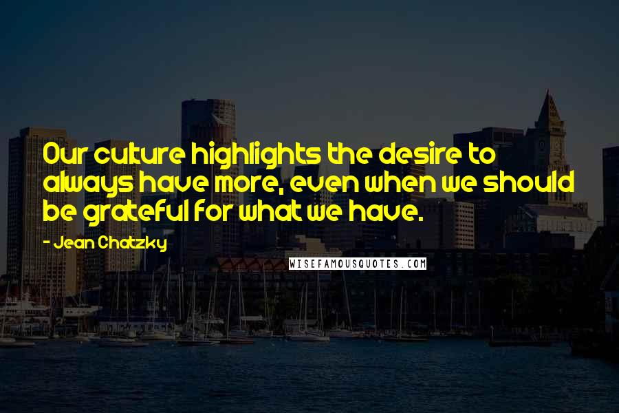 Jean Chatzky Quotes: Our culture highlights the desire to always have more, even when we should be grateful for what we have.