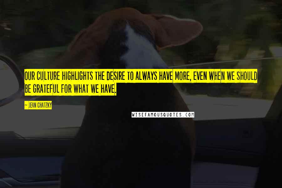 Jean Chatzky Quotes: Our culture highlights the desire to always have more, even when we should be grateful for what we have.