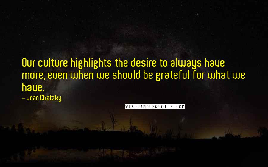 Jean Chatzky Quotes: Our culture highlights the desire to always have more, even when we should be grateful for what we have.