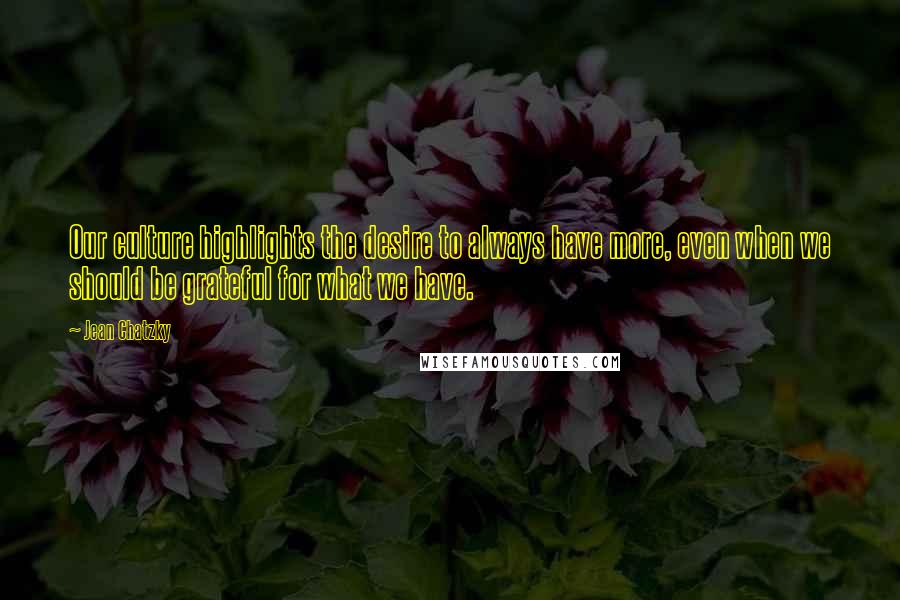 Jean Chatzky Quotes: Our culture highlights the desire to always have more, even when we should be grateful for what we have.