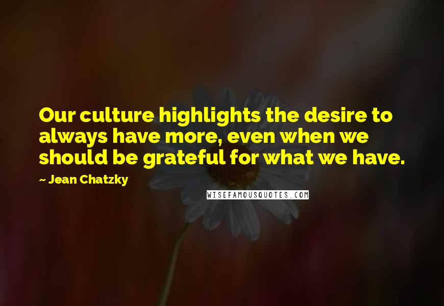 Jean Chatzky Quotes: Our culture highlights the desire to always have more, even when we should be grateful for what we have.