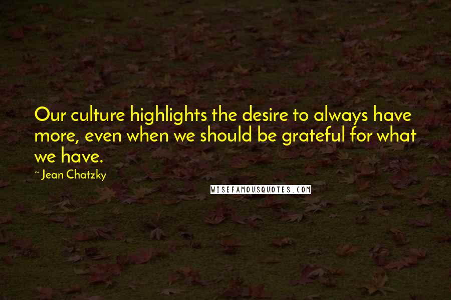 Jean Chatzky Quotes: Our culture highlights the desire to always have more, even when we should be grateful for what we have.