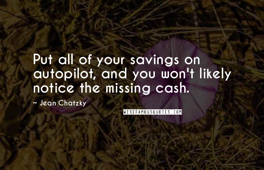 Jean Chatzky Quotes: Put all of your savings on autopilot, and you won't likely notice the missing cash.