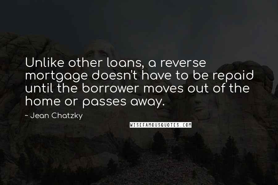 Jean Chatzky Quotes: Unlike other loans, a reverse mortgage doesn't have to be repaid until the borrower moves out of the home or passes away.