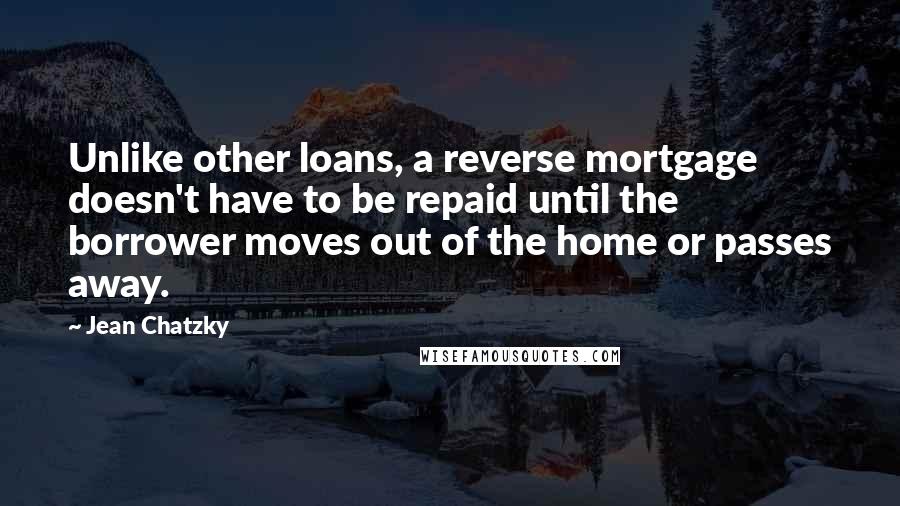 Jean Chatzky Quotes: Unlike other loans, a reverse mortgage doesn't have to be repaid until the borrower moves out of the home or passes away.