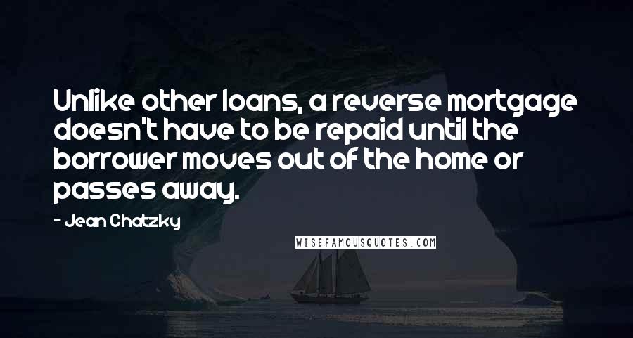 Jean Chatzky Quotes: Unlike other loans, a reverse mortgage doesn't have to be repaid until the borrower moves out of the home or passes away.