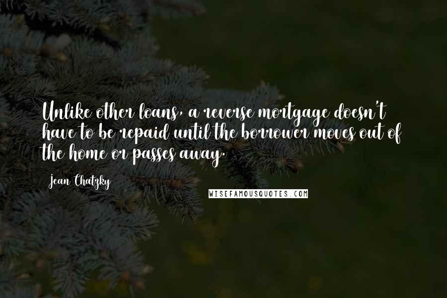 Jean Chatzky Quotes: Unlike other loans, a reverse mortgage doesn't have to be repaid until the borrower moves out of the home or passes away.