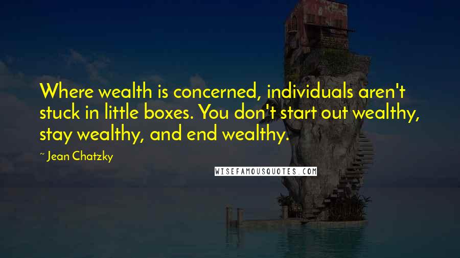 Jean Chatzky Quotes: Where wealth is concerned, individuals aren't stuck in little boxes. You don't start out wealthy, stay wealthy, and end wealthy.