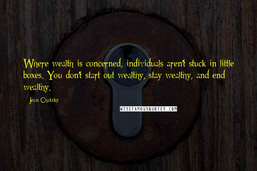 Jean Chatzky Quotes: Where wealth is concerned, individuals aren't stuck in little boxes. You don't start out wealthy, stay wealthy, and end wealthy.