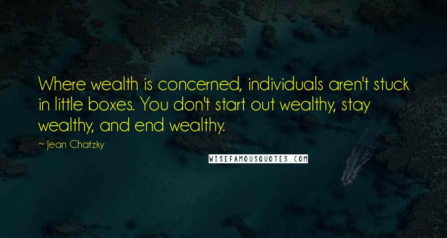 Jean Chatzky Quotes: Where wealth is concerned, individuals aren't stuck in little boxes. You don't start out wealthy, stay wealthy, and end wealthy.