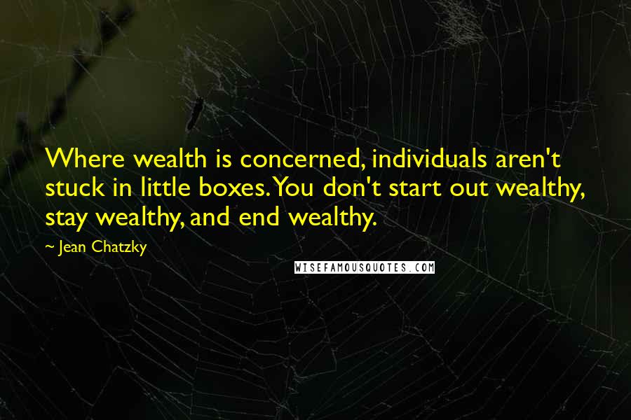 Jean Chatzky Quotes: Where wealth is concerned, individuals aren't stuck in little boxes. You don't start out wealthy, stay wealthy, and end wealthy.