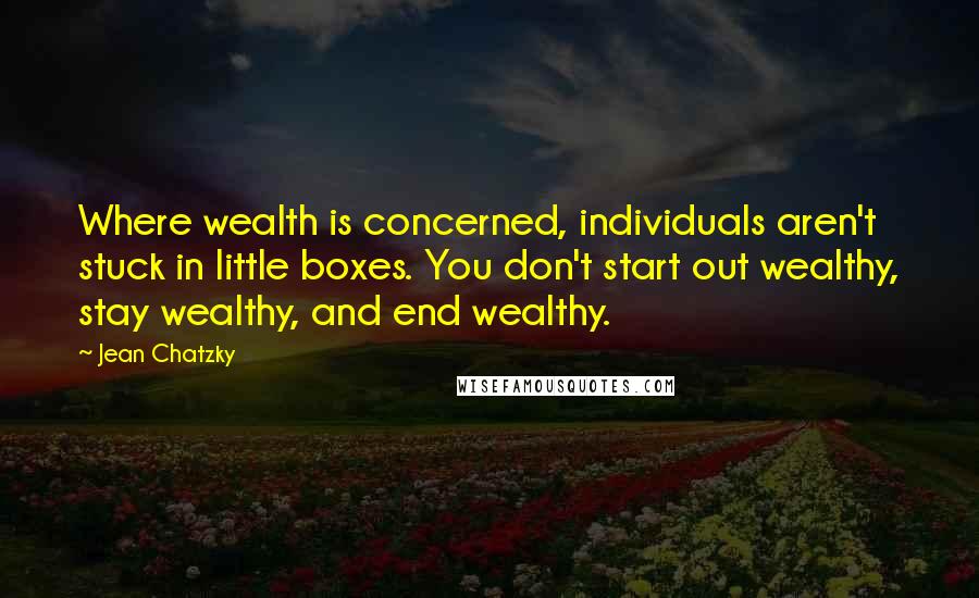 Jean Chatzky Quotes: Where wealth is concerned, individuals aren't stuck in little boxes. You don't start out wealthy, stay wealthy, and end wealthy.