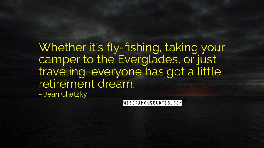 Jean Chatzky Quotes: Whether it's fly-fishing, taking your camper to the Everglades, or just traveling, everyone has got a little retirement dream.