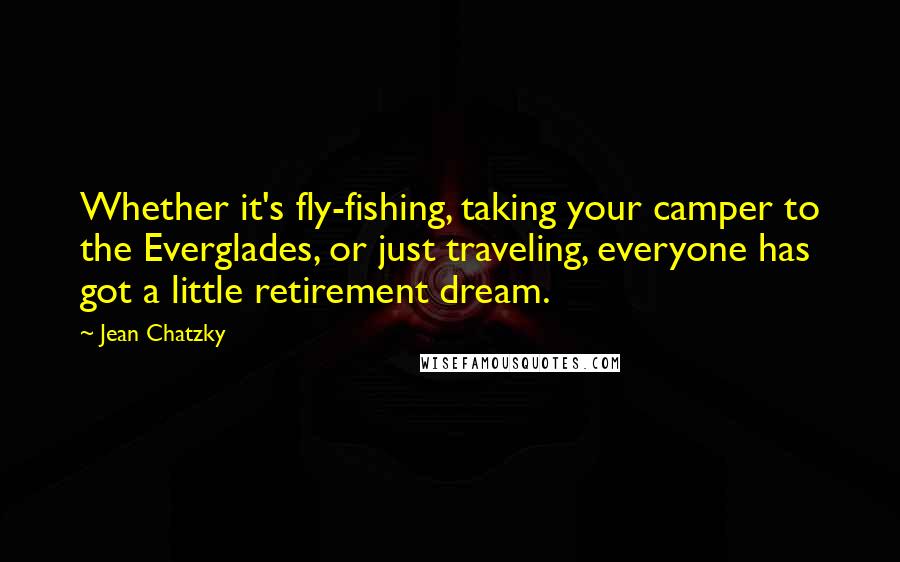 Jean Chatzky Quotes: Whether it's fly-fishing, taking your camper to the Everglades, or just traveling, everyone has got a little retirement dream.