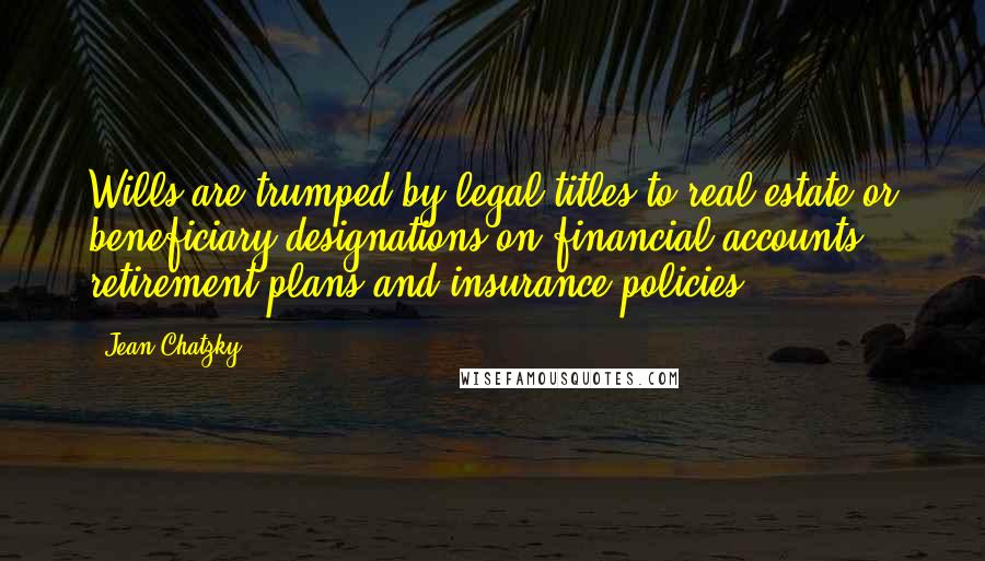 Jean Chatzky Quotes: Wills are trumped by legal titles to real estate or beneficiary designations on financial accounts, retirement plans and insurance policies.