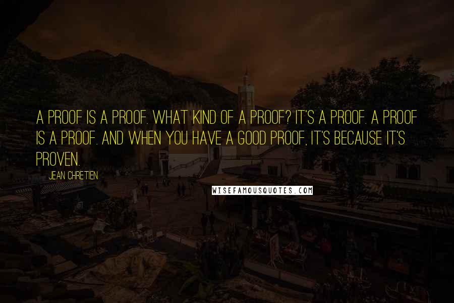 Jean Chretien Quotes: A proof is a proof. What kind of a proof? It's a proof. A proof is a proof. And when you have a good proof, it's because it's proven.