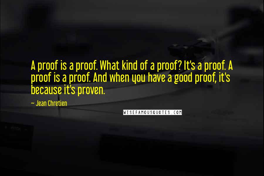 Jean Chretien Quotes: A proof is a proof. What kind of a proof? It's a proof. A proof is a proof. And when you have a good proof, it's because it's proven.