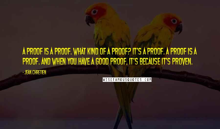 Jean Chretien Quotes: A proof is a proof. What kind of a proof? It's a proof. A proof is a proof. And when you have a good proof, it's because it's proven.