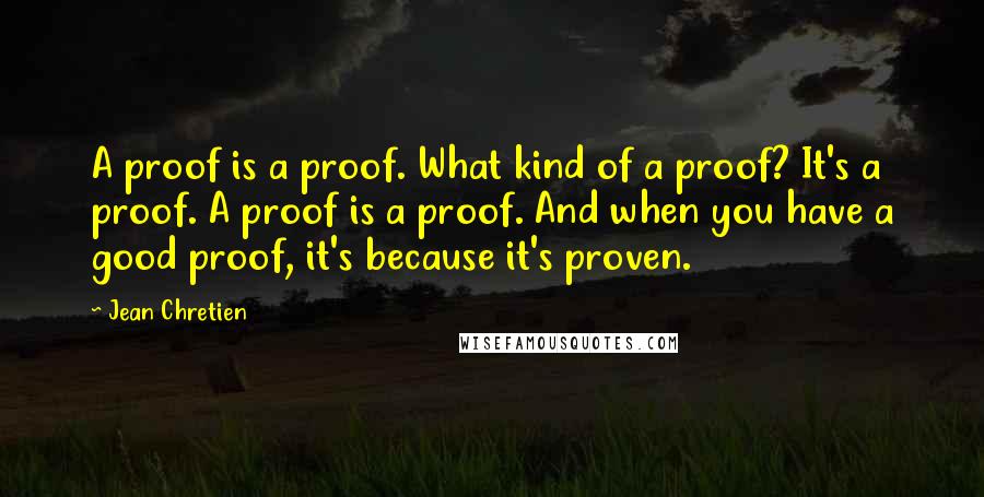 Jean Chretien Quotes: A proof is a proof. What kind of a proof? It's a proof. A proof is a proof. And when you have a good proof, it's because it's proven.