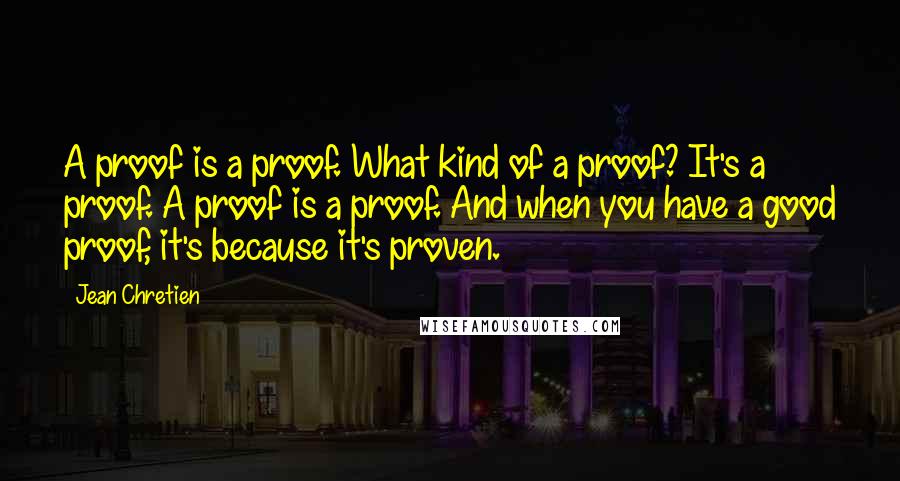 Jean Chretien Quotes: A proof is a proof. What kind of a proof? It's a proof. A proof is a proof. And when you have a good proof, it's because it's proven.