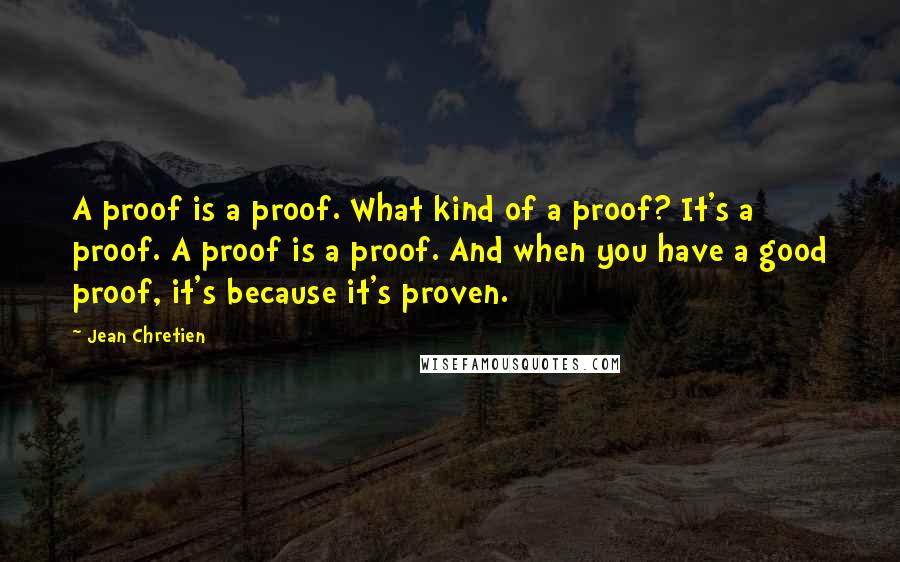 Jean Chretien Quotes: A proof is a proof. What kind of a proof? It's a proof. A proof is a proof. And when you have a good proof, it's because it's proven.